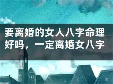 要离婚的女人八字命理好吗,一定离婚女八字