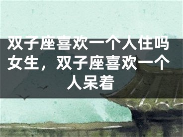 双子座喜欢一个人住吗女生，双子座喜欢一个人呆着