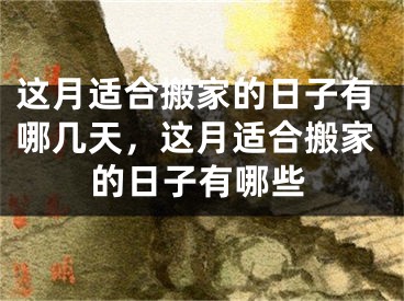 这月适合搬家的日子有哪几天,这月适合搬家的日子有哪些