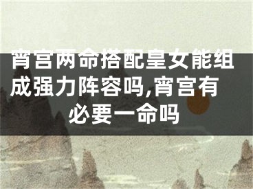 宵宫两命搭配皇女能组成强力阵容吗,宵宫有必要一命吗