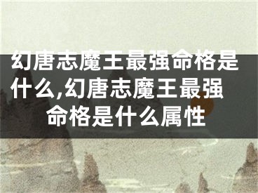幻唐志魔王最强命格是什么,幻唐志魔王最强命格是什么属性