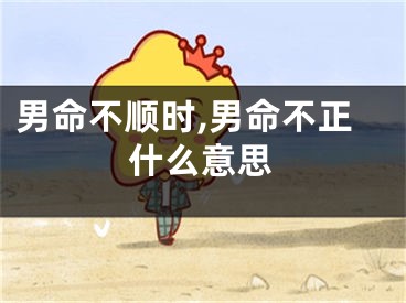 男命不顺时,男命不正什么意思