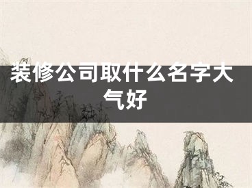 装修公司取什么名字大气好