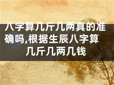 八字算几斤几两真的准确吗,根据生辰八字算几斤几两几钱