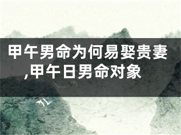 甲午男命为何易娶贵妻,甲午日男命对象
