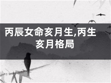 丙辰女命亥月生,丙生亥月格局
