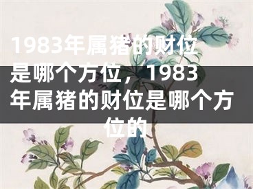1983年属猪的财位是哪个方位，1983年属猪的财位是哪个方位的