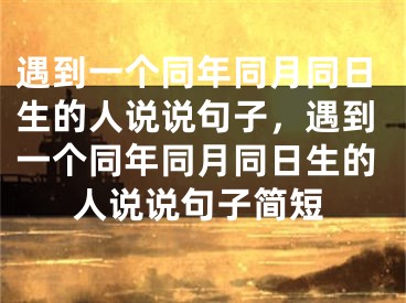 遇到一个同年同月同日生的人说说句子,遇到一个同年同月同日生的人说说句子简短