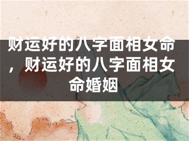 财运好的八字面相女命，财运好的八字面相女命婚姻