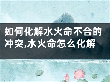 如何化解水火命不合的冲突,水火命怎么化解