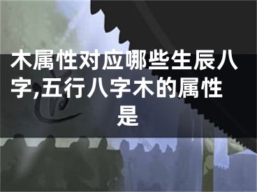 木属性对应哪些生辰八字,五行八字木的属性是