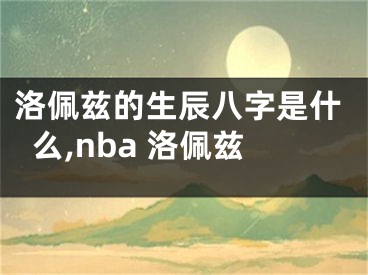 洛佩兹的生辰八字是什么,nba 洛佩兹