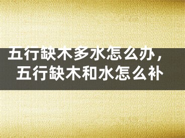 五行缺木多水怎么办，五行缺木和水怎么补
