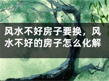风水不好房子要换,风水不好的房子怎么化解