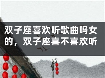 双子座喜欢听歌曲吗女的,双子座喜不喜欢听