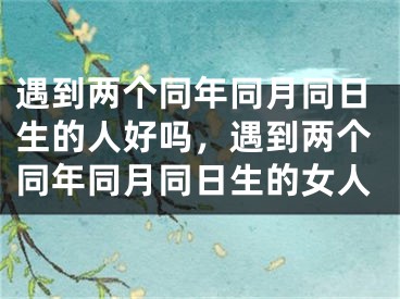 遇到两个同年同月同日生的人好吗,遇到两个同年同月同日生的女人