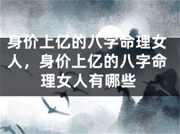 身价上亿的八字命理女人，身价上亿的八字命理女人有哪些