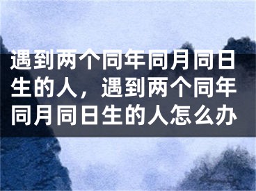 遇到两个同年同月同日生的人,遇到两个同年同月同日生的人怎么办