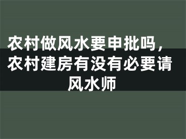 农村做风水要申批吗，农村建房有没有必要请风水师