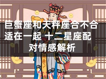 巨蟹座和天秤座合不合适在一起 十二星座配对情感解析
