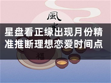 星盘看正缘出现月份精准推断理想恋爱时间点