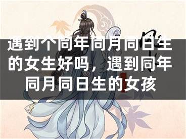 遇到个同年同月同日生的女生好吗,遇到同年同月同日生的女孩