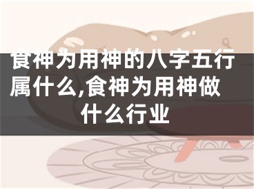 食神为用神的八字五行属什么,食神为用神做什么行业