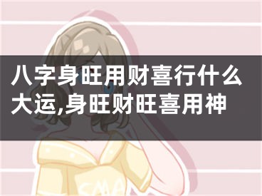 八字身旺用财喜行什么大运,身旺财旺喜用神
