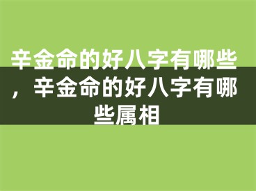 辛金命的好八字有哪些,辛金命的好八字有哪些属相