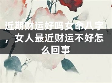 近期财运好吗女命八字，女人最近财运不好怎么回事