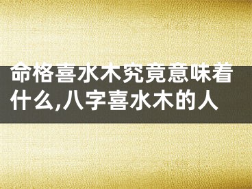 命格喜水木究竟意味着什么,八字喜水木的人