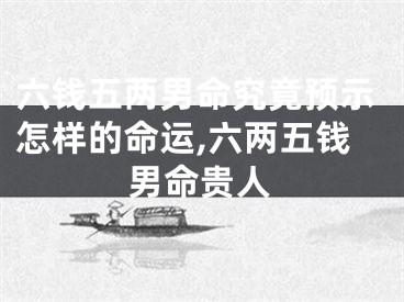 六钱五两男命究竟预示怎样的命运,六两五钱男命贵人