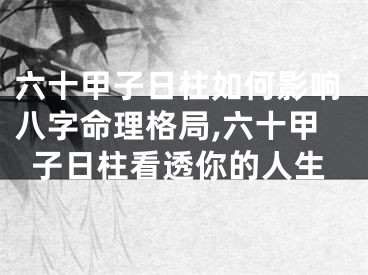 六十甲子日柱如何影响八字命理格局,六十甲子日柱看透你的人生