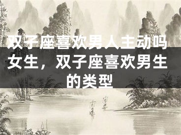 双子座喜欢男人主动吗女生,双子座喜欢男生的类型