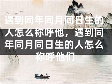 遇到同年同月同日生的人怎么称呼他，遇到同年同月同日生的人怎么称呼他们