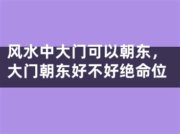 风水中大门可以朝东,大门朝东好不好绝命位