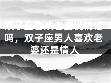 双子座喜欢老婆说情话吗，双子座男人喜欢老婆还是情人