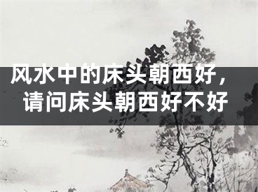 风水中的床头朝西好,请问床头朝西好不好