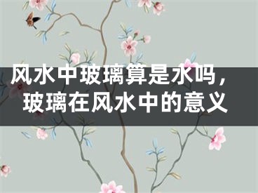 风水中玻璃算是水吗，玻璃在风水中的意义