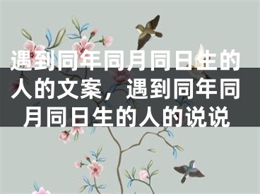 遇到同年同月同日生的人的文案,遇到同年同月同日生的人的说说