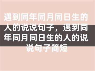 遇到同年同月同日生的人的说说句子,遇到同年同月同日生的人的说说句子简短