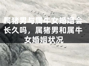 属猪男与属牛女婚姻会长久吗，属猪男和属牛女婚姻状况