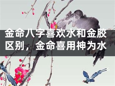 金命八字喜欢水和金胶区别，金命喜用神为水