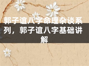 郭子谊八字命理杂谈系列,郭子谊八字基础讲解