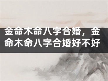 金命木命八字合婚,金命木命八字合婚好不好