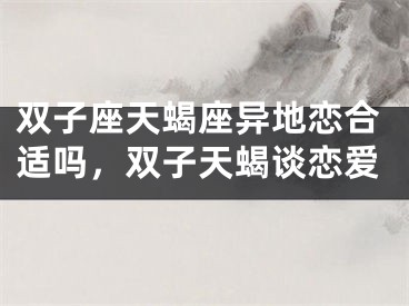 双子座天蝎座异地恋合适吗,双子天蝎谈恋爱