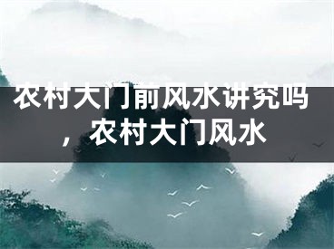 农村大门前风水讲究吗，农村大门风水
