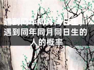 遇到同年同月同日生，遇到同年同月同日生的人的概率