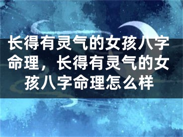 长得有灵气的女孩八字命理,长得有灵气的女孩八字命理怎么样