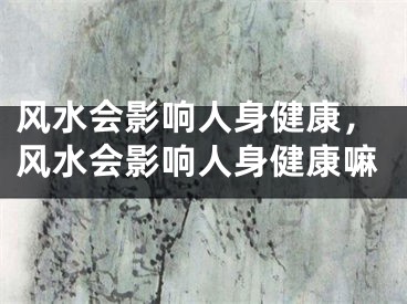 风水会影响人身健康,风水会影响人身健康嘛